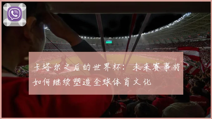 卡塔尔之后的世界杯：未来赛事将如何继续塑造全球体育文化