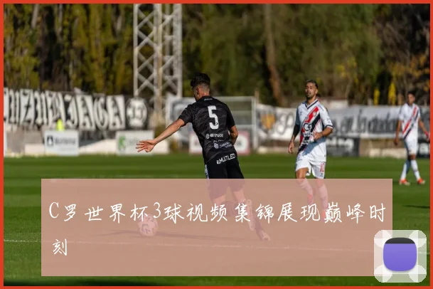 C罗世界杯3球视频集锦展现巅峰时刻