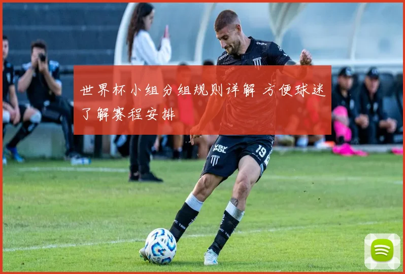 世界杯小组分组规则详解 方便球迷了解赛程安排