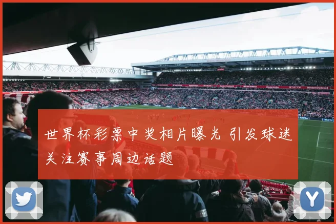 世界杯彩票中奖相片曝光 引发球迷关注赛事周边话题