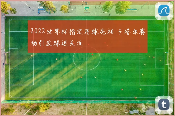 2022世界杯指定用球亮相 卡塔尔赛场引发球迷关注
