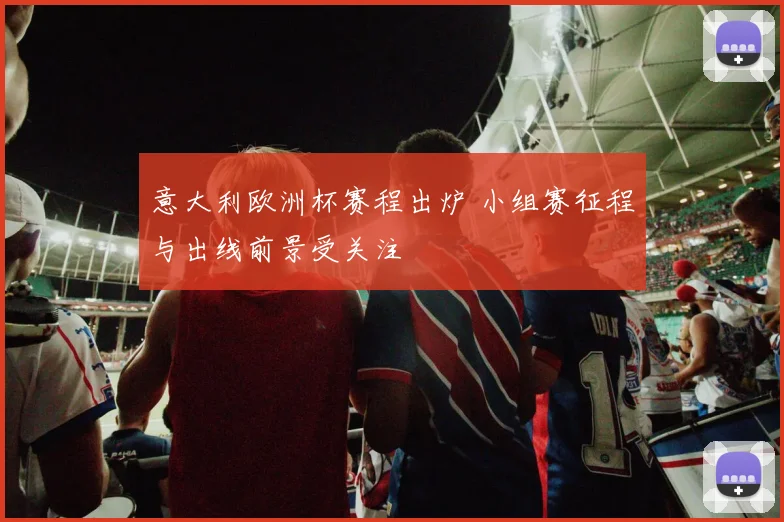 意大利欧洲杯赛程出炉 小组赛征程与出线前景受关注