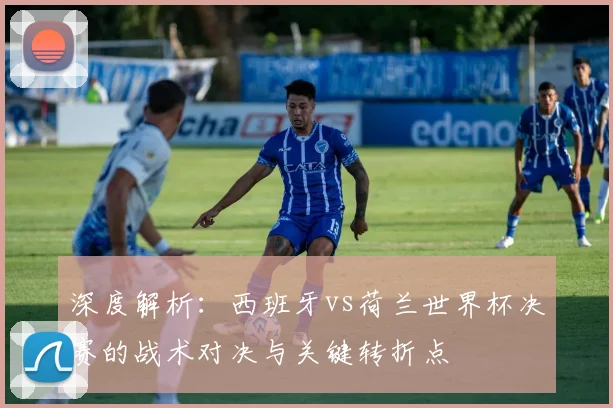 深度解析:西班牙vs荷兰世界杯决赛的战术对决与关键转折点