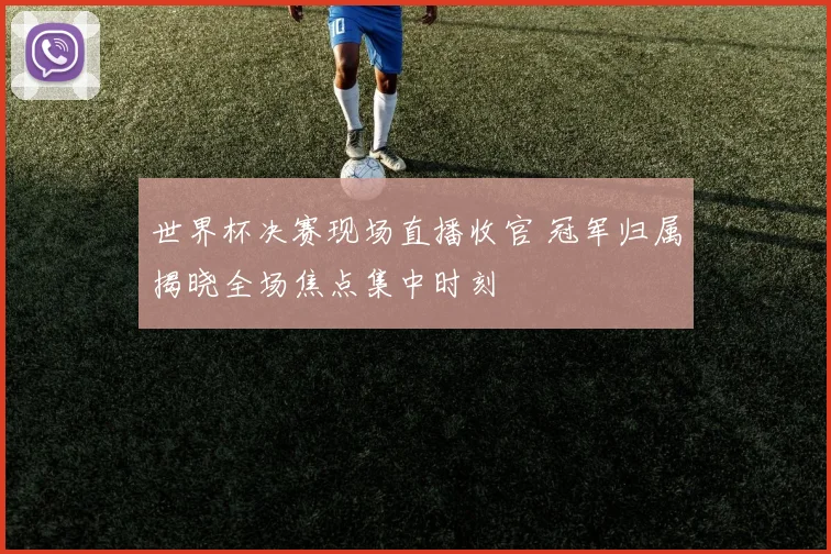 世界杯决赛现场直播收官 冠军归属揭晓全场焦点集中时刻