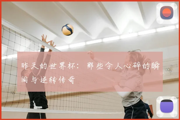 昨天的世界杯：那些令人心碎的瞬间与逆转传奇