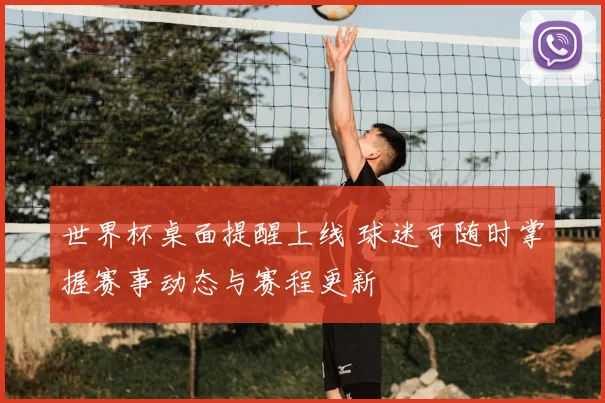 世界杯桌面提醒上线 球迷可随时掌握赛事动态与赛程更新