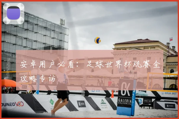 安卓用户必看：足球世界杯观赛全攻略专访