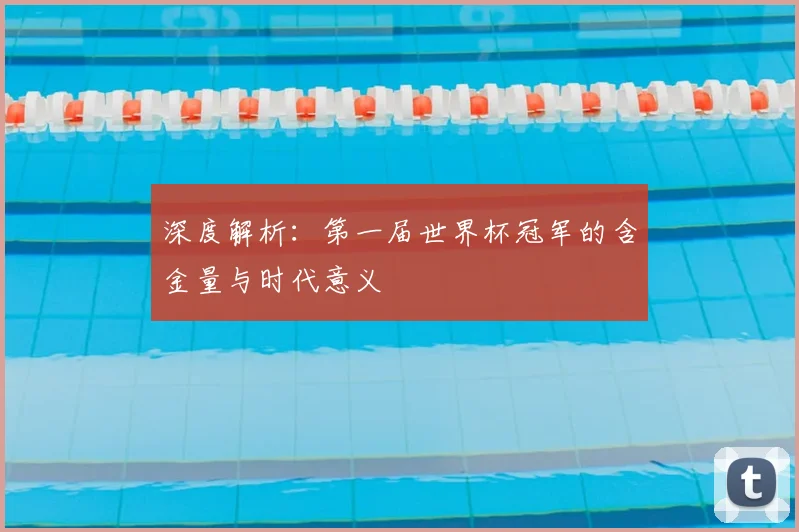 深度解析：第一届世界杯冠军的含金量与时代意义
