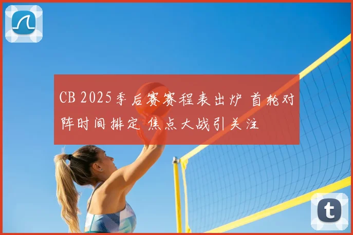 CB 2025季后赛赛程表出炉 首轮对阵时间排定 焦点大战引关注
