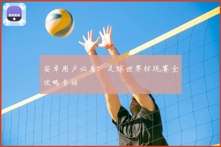安卓用户必看:足球世界杯观赛全攻略专访