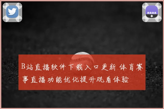 B站直播软件下载入口更新 体育赛事直播功能优化提升观看体验