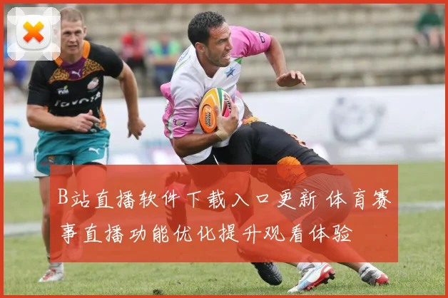 B站直播软件下载入口更新 体育赛事直播功能优化提升观看体验
