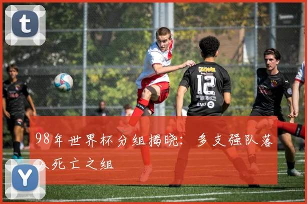 98年世界杯分组揭晓：多支强队落入死亡之组