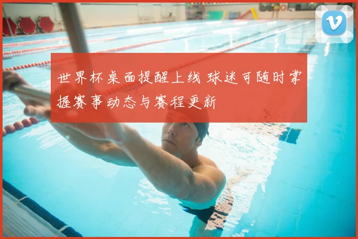 世界杯桌面提醒上线 球迷可随时掌握赛事动态与赛程更新