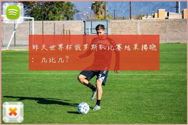 昨天世界杯俄罗斯队比赛结果揭晓：几比几？
