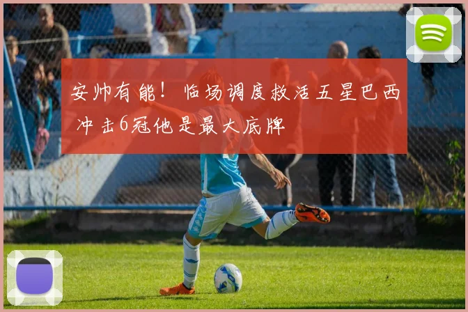 安帅有能！临场调度救活五星巴西 冲击6冠他是最大底牌