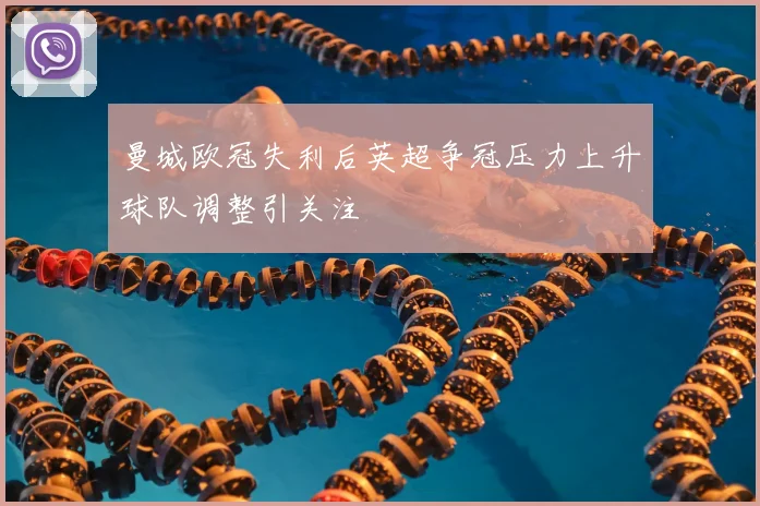 曼城欧冠失利后英超争冠压力上升球队调整引关注