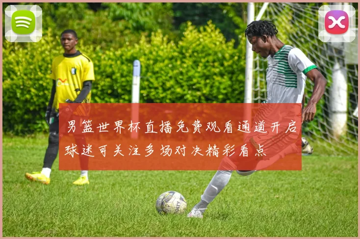 男篮世界杯直播免费观看通道开启球迷可关注多场对决精彩看点