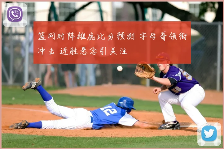 篮网对阵雄鹿比分预测 字母哥领衔冲击 连胜悬念引关注