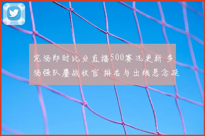 完场即时比分直播500赛况更新 多场强队鏖战收官 排名与出线悬念延续