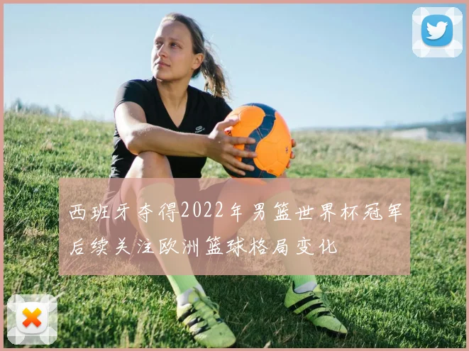 西班牙夺得2022年男篮世界杯冠军后续关注欧洲篮球格局变化