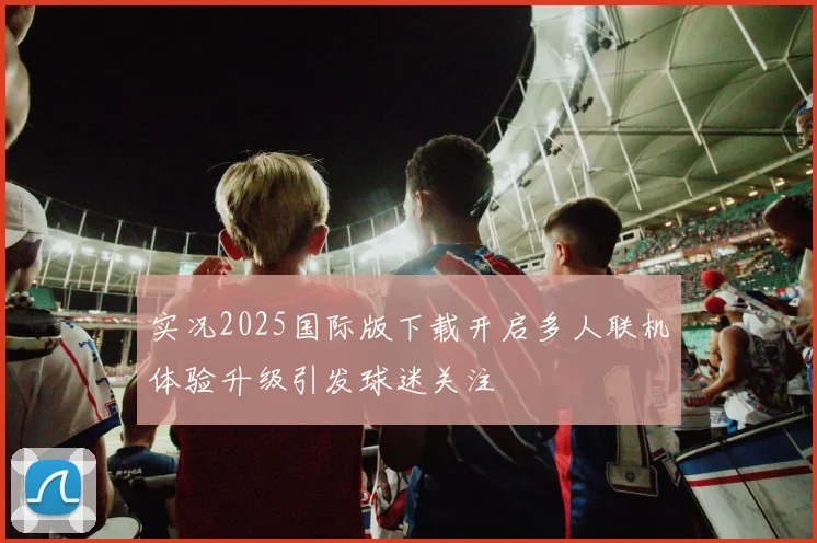 实况2025国际版下载开启多人联机体验升级引发球迷关注