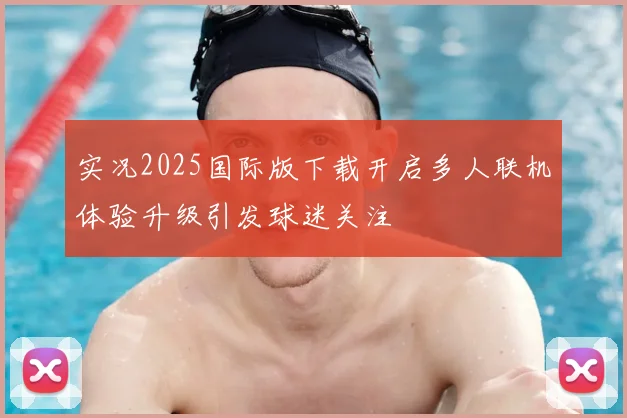 实况2025国际版下载开启多人联机体验升级引发球迷关注