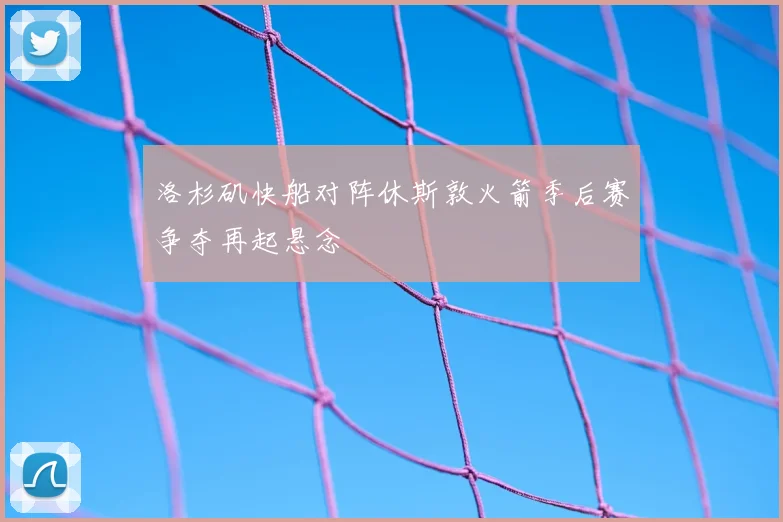洛杉矶快船对阵休斯敦火箭季后赛争夺再起悬念