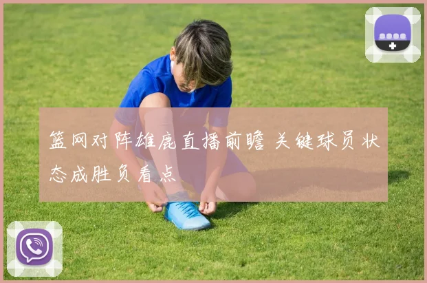 篮网对阵雄鹿直播前瞻 关键球员状态成胜负看点