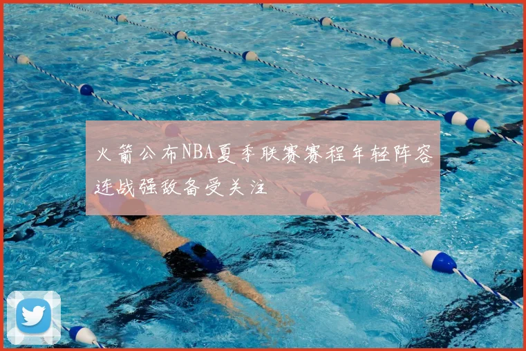 火箭公布NBA夏季联赛赛程年轻阵容连战强敌备受关注