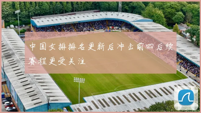 中国女排排名更新后冲击前四后续赛程更受关注