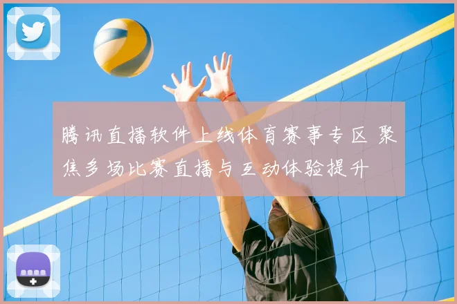 腾讯直播软件上线体育赛事专区 聚焦多场比赛直播与互动体验提升