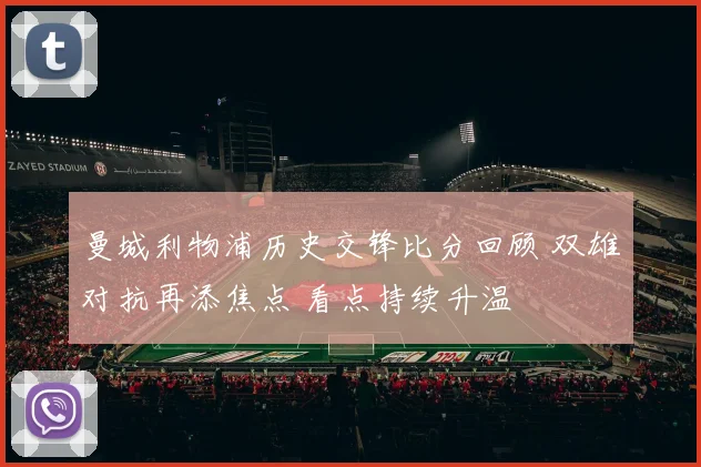 曼城利物浦历史交锋比分回顾 双雄对抗再添焦点 看点持续升温