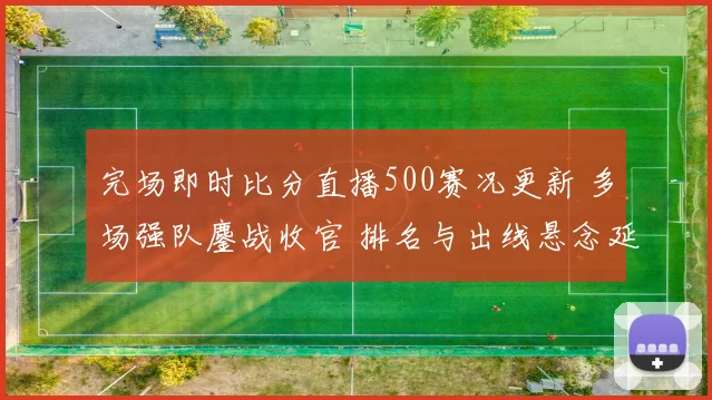 完场即时比分直播500赛况更新 多场强队鏖战收官 排名与出线悬念延续