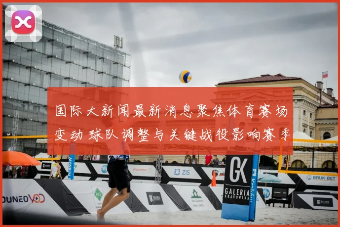 国际大新闻最新消息聚焦体育赛场变动 球队调整与关键战役影响赛季走势