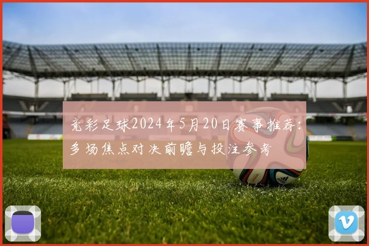 竞彩足球2024年5月20日赛事推荐:多场焦点对决前瞻与投注参考
