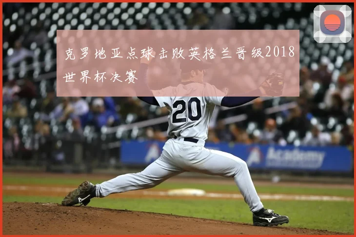 克罗地亚点球击败英格兰晋级2018世界杯决赛
