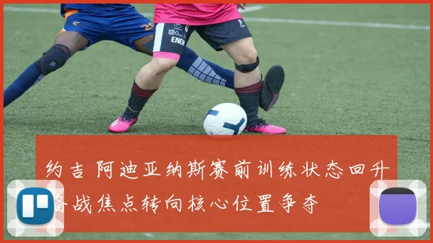 约吉 阿迪亚纳斯赛前训练状态回升 备战焦点转向核心位置争夺