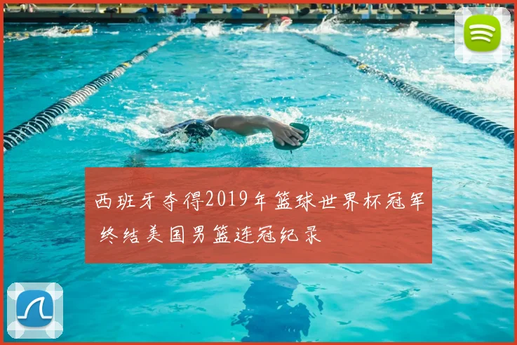 西班牙夺得2019年篮球世界杯冠军 终结美国男篮连冠纪录