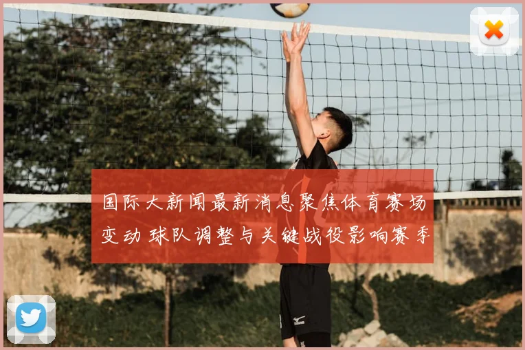 国际大新闻最新消息聚焦体育赛场变动 球队调整与关键战役影响赛季走势