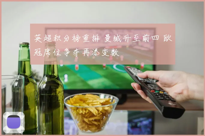 英超积分榜重排 曼城升至前四 欧冠席位争夺再添变数