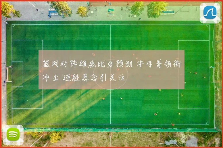 篮网对阵雄鹿比分预测 字母哥领衔冲击 连胜悬念引关注