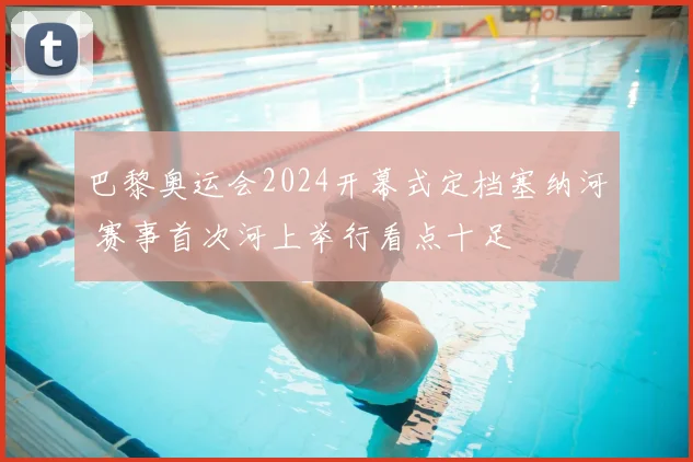 巴黎奥运会2024开幕式定档塞纳河 赛事首次河上举行看点十足
