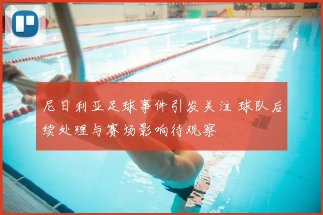 尼日利亚足球事件引发关注 球队后续处理与赛场影响待观察