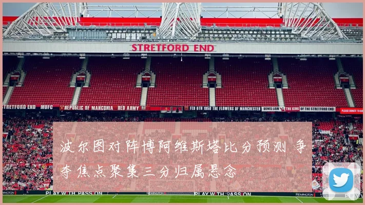 波尔图对阵博阿维斯塔比分预测 争夺焦点聚集三分归属悬念