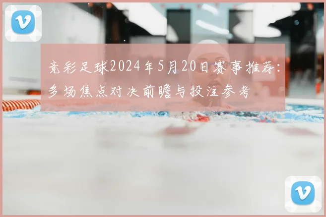 竞彩足球2024年5月20日赛事推荐:多场焦点对决前瞻与投注参考