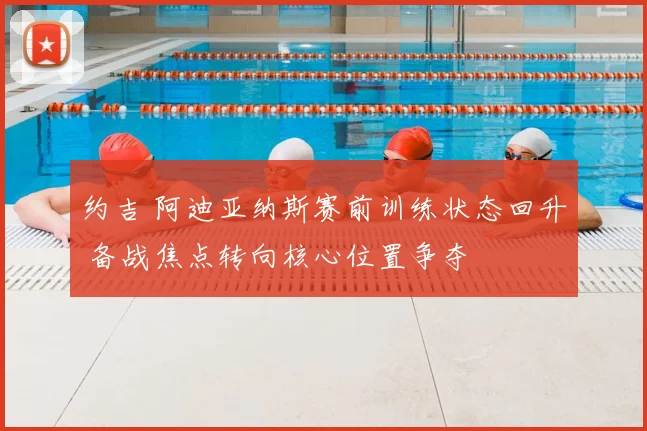 约吉 阿迪亚纳斯赛前训练状态回升 备战焦点转向核心位置争夺