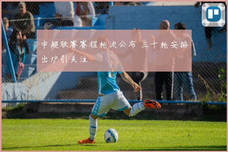 中超联赛赛程轮次公布 三十轮安排出炉引关注