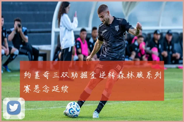 约基奇三双助掘金逆转森林狼系列赛悬念延续