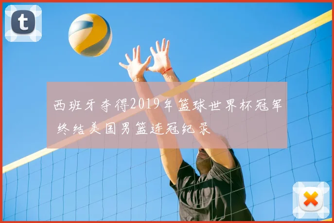 西班牙夺得2019年篮球世界杯冠军 终结美国男篮连冠纪录